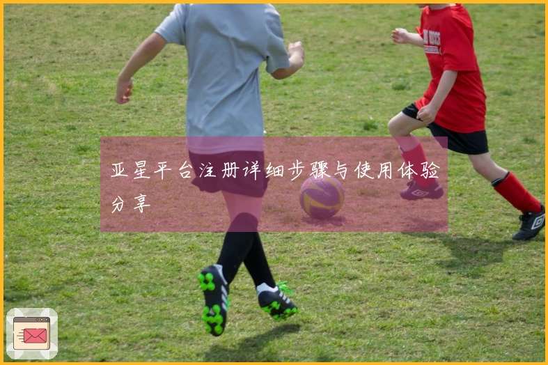 亚星平台注册详细步骤与使用体验分享