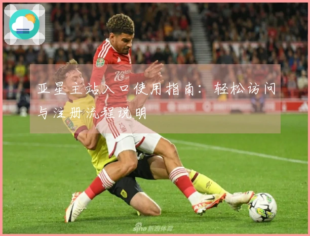 亚星主站入口使用指南：轻松访问与注册流程说明