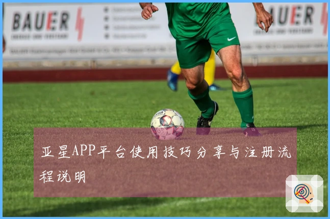 亚星APP平台使用技巧分享与注册流程说明