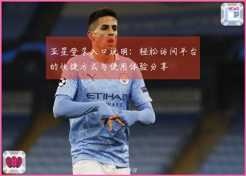 亚星登录入口说明：轻松访问平台的快捷方式与使用体验分享