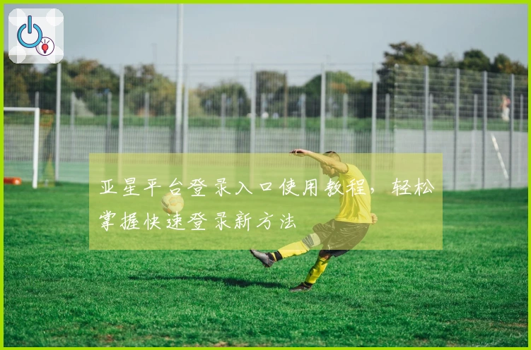 亚星平台登录入口使用教程，轻松掌握快速登录新方法
