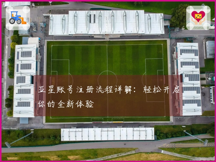 亚星账号注册流程详解：轻松开启你的全新体验