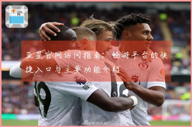 亚星官网访问指南：畅游平台的快捷入口与主要功能介绍