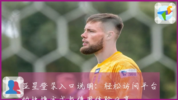 亚星登录入口说明:轻松访问平台的快捷方式与使用体验分享