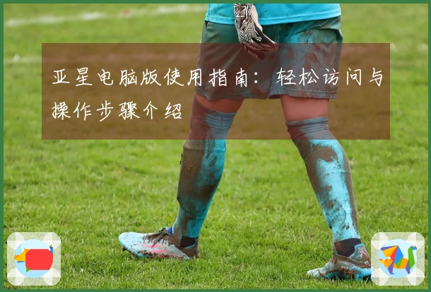 亚星电脑版使用指南：轻松访问与操作步骤介绍