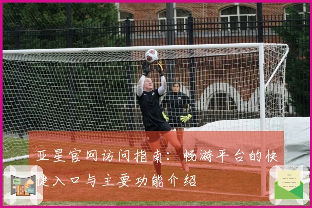 亚星官网访问指南：畅游平台的快捷入口与主要功能介绍