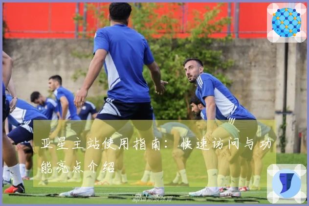 亚星主站使用指南：快速访问与功能亮点介绍