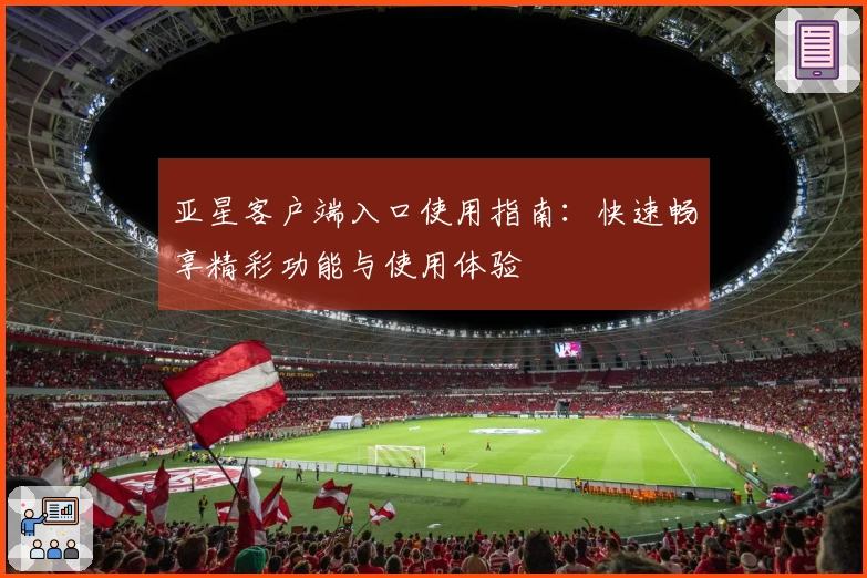 亚星客户端入口使用指南:快速畅享精彩功能与使用体验