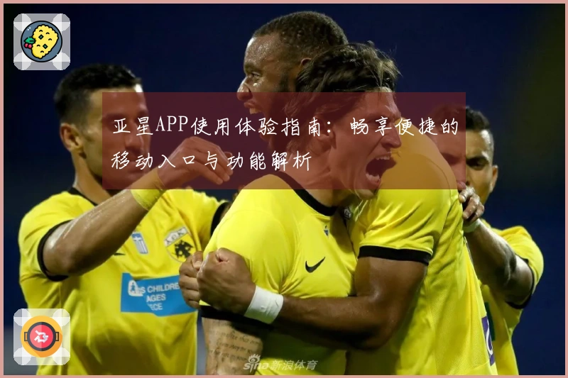 亚星APP使用体验指南：畅享便捷的移动入口与功能解析