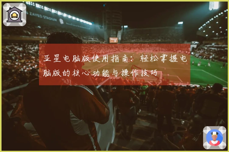 亚星电脑版使用指南：轻松掌握电脑版的核心功能与操作技巧