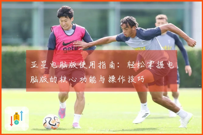 亚星电脑版使用指南：轻松掌握电脑版的核心功能与操作技巧