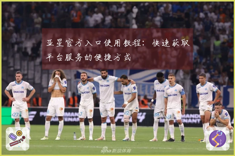 亚星官方入口使用教程：快速获取平台服务的便捷方式