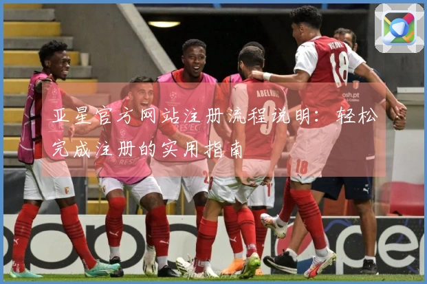 亚星官方网站注册流程说明：轻松完成注册的实用指南