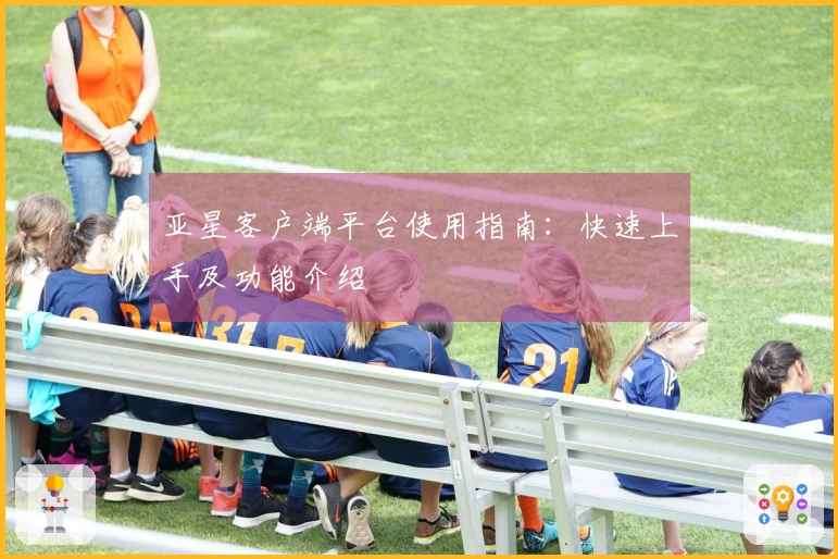 亚星客户端平台使用指南：快速上手及功能介绍