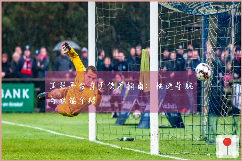 亚星平台首页使用指南：快速导航与功能介绍