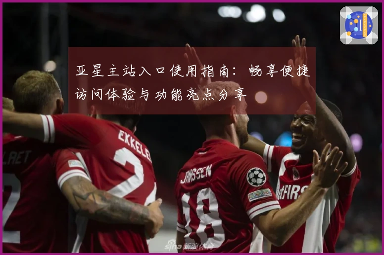 亚星主站入口使用指南：畅享便捷访问体验与功能亮点分享