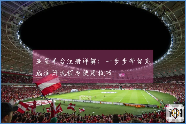 亚星平台注册详解：一步步带你完成注册流程与使用技巧