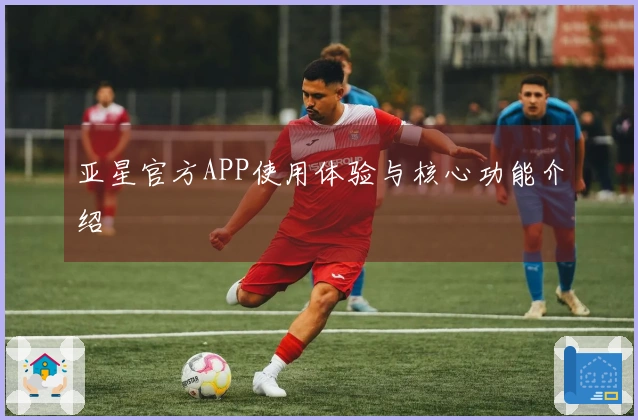 亚星官方APP使用体验与核心功能介绍