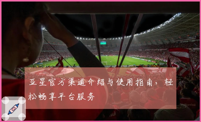 亚星官方渠道介绍与使用指南，轻松畅享平台服务