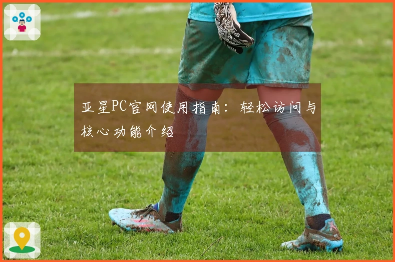 亚星PC官网使用指南：轻松访问与核心功能介绍