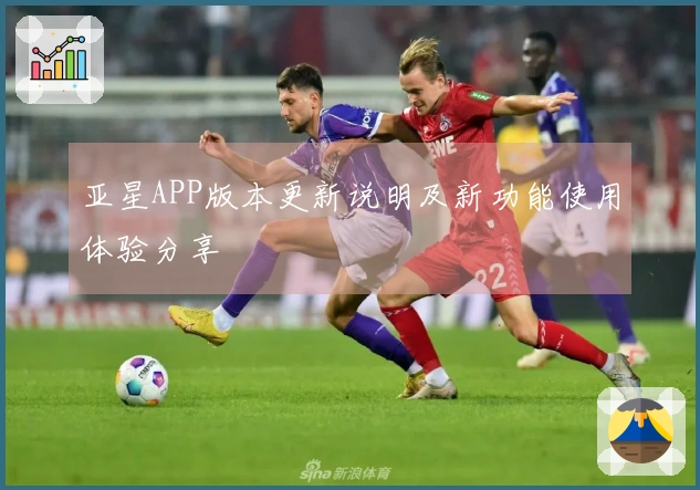亚星APP版本更新说明及新功能使用体验分享