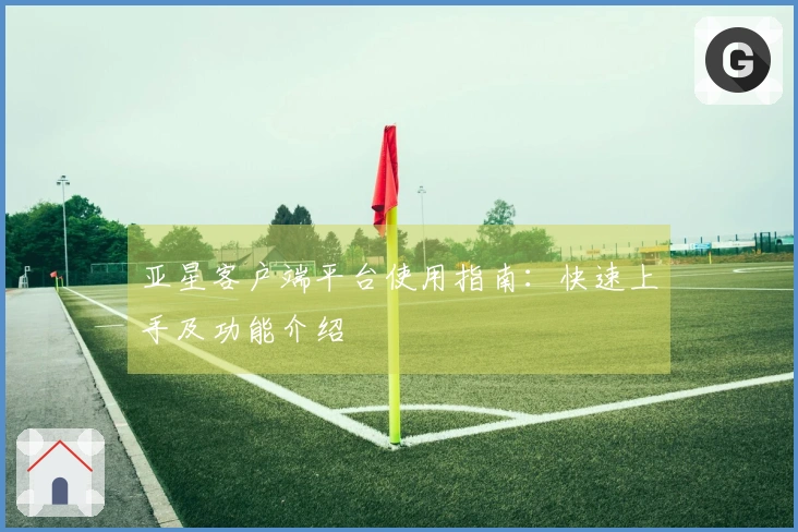 亚星客户端平台使用指南：快速上手及功能介绍