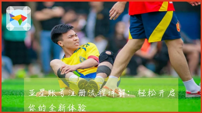 亚星账号注册流程详解：轻松开启你的全新体验