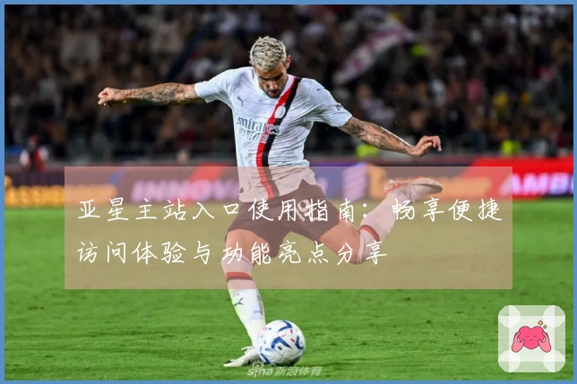 亚星主站入口使用指南：畅享便捷访问体验与功能亮点分享