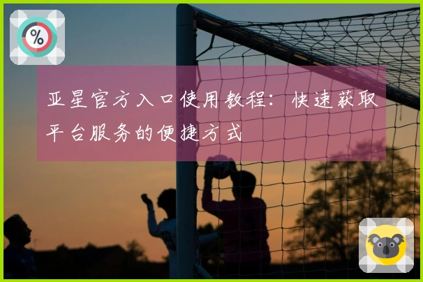 亚星官方入口使用教程：快速获取平台服务的便捷方式