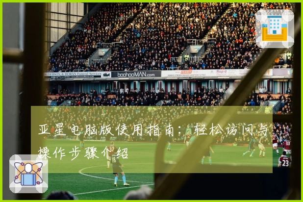 亚星电脑版使用指南:轻松访问与操作步骤介绍