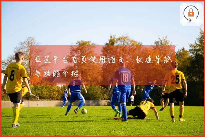 亚星平台首页使用指南:快速导航与功能介绍