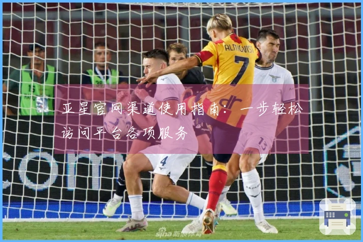 亚星官网渠道使用指南：一步轻松访问平台各项服务