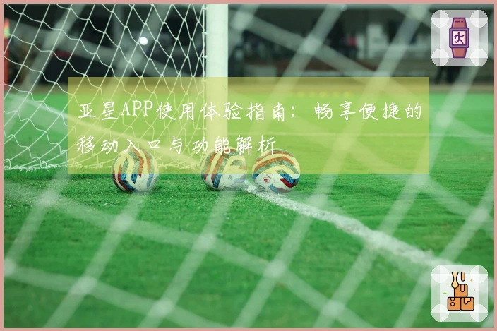 亚星APP使用体验指南：畅享便捷的移动入口与功能解析