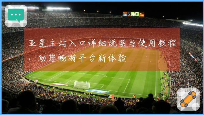 亚星主站入口详细说明与使用教程，助您畅游平台新体验