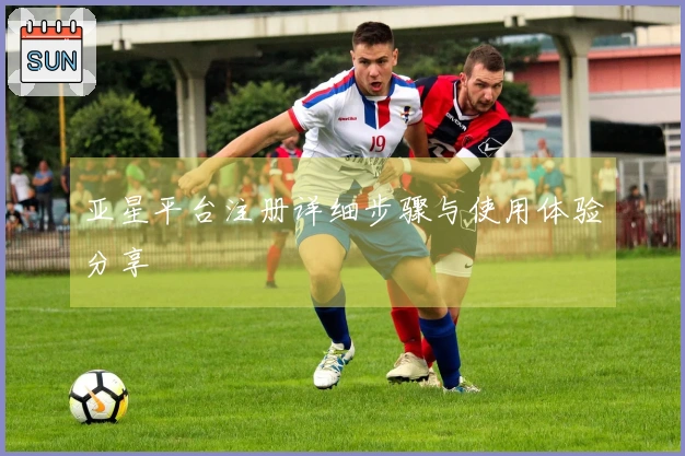 亚星平台注册详细步骤与使用体验分享