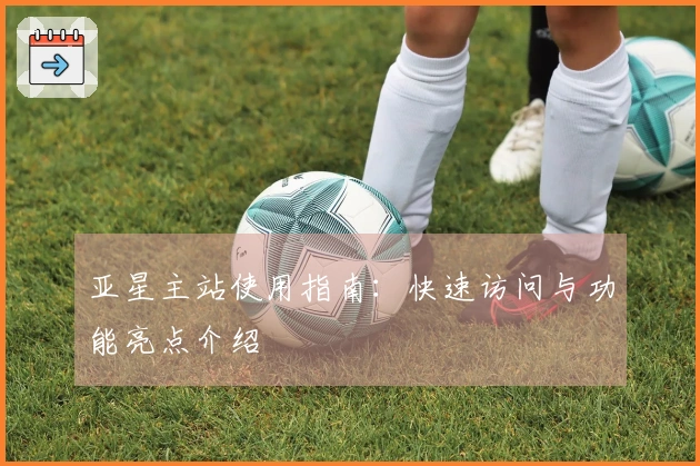 亚星主站使用指南：快速访问与功能亮点介绍