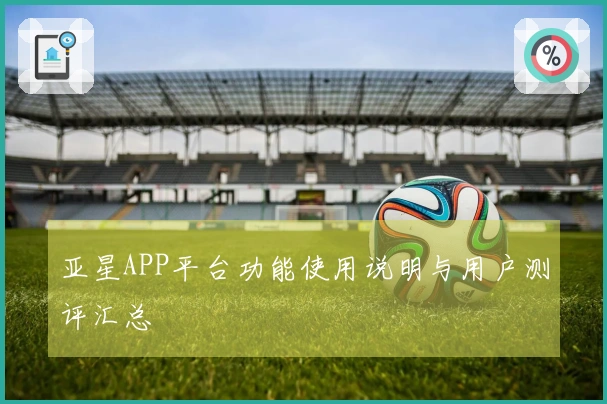 亚星APP平台功能使用说明与用户测评汇总