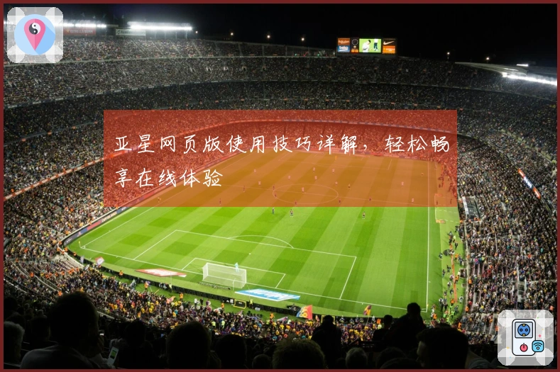 亚星网页版使用技巧详解，轻松畅享在线体验