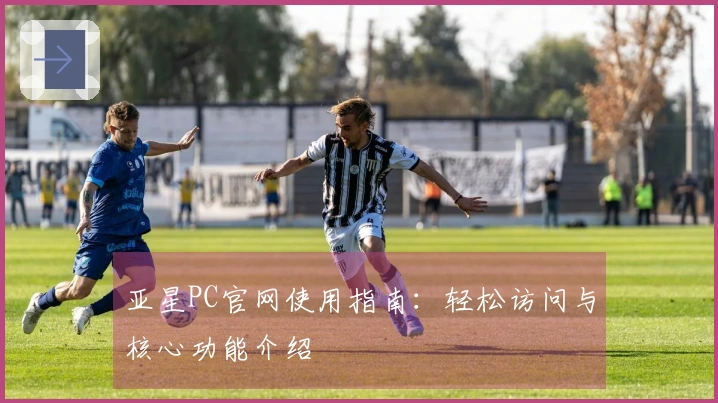 亚星PC官网使用指南：轻松访问与核心功能介绍