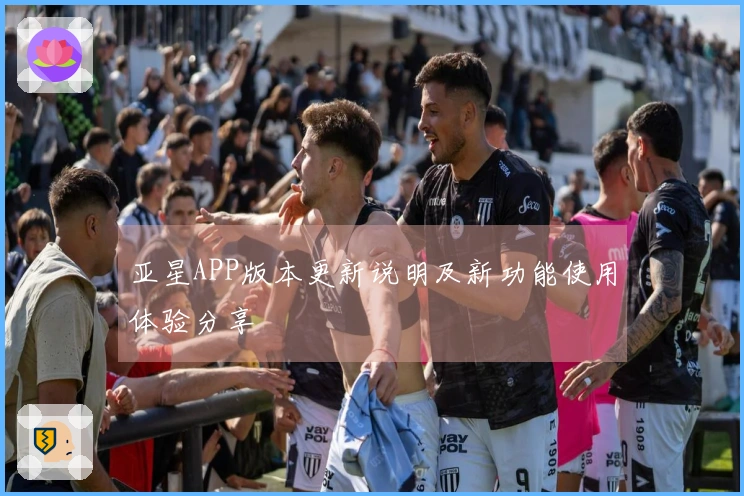 亚星APP版本更新说明及新功能使用体验分享